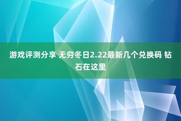 游戏评测分享 无穷冬日2.22最新几个兑换码 钻石在这里