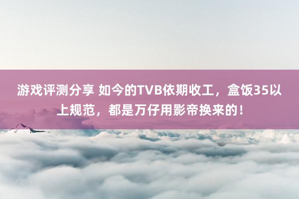 游戏评测分享 如今的TVB依期收工，盒饭35以上规范，都是万仔用影帝换来的！