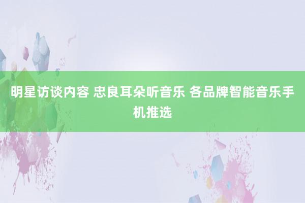 明星访谈内容 忠良耳朵听音乐 各品牌智能音乐手机推选