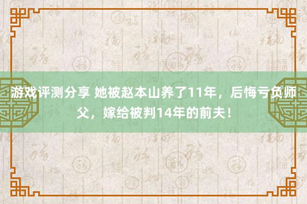 游戏评测分享 她被赵本山养了11年，后悔亏负师父，嫁给被判14年的前夫！