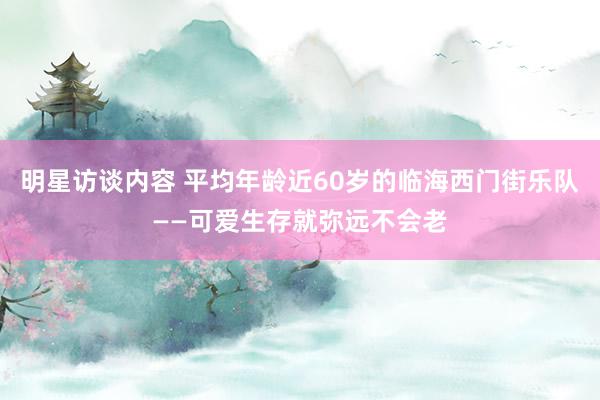 明星访谈内容 平均年龄近60岁的临海西门街乐队——可爱生存就弥远不会老