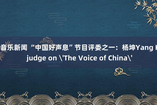 最新音乐新闻 “中国好声息”节目评委之一：杨坤Yang Kun, judge on 'The Voice of China'