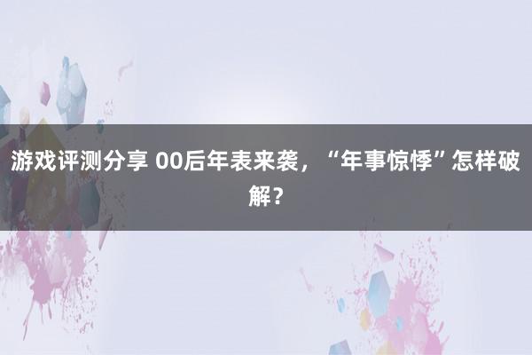 游戏评测分享 00后年表来袭，“年事惊悸”怎样破解？