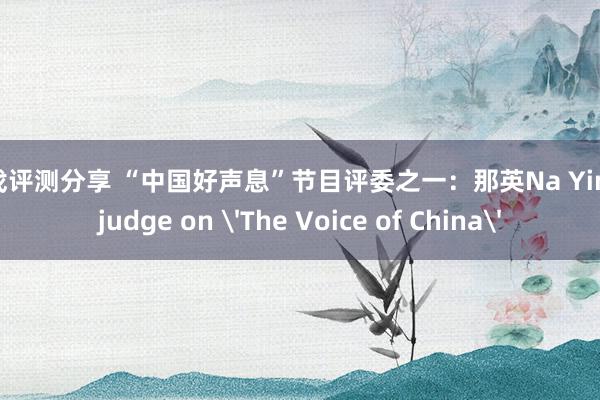 游戏评测分享 “中国好声息”节目评委之一：那英Na Ying, judge on 'The Voice of China'