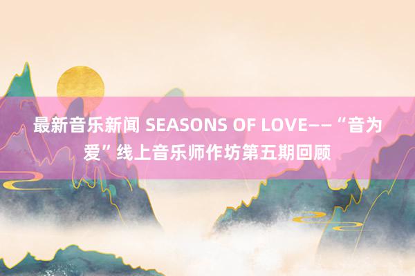 最新音乐新闻 SEASONS OF LOVE——“音为爱”线上音乐师作坊第五期回顾