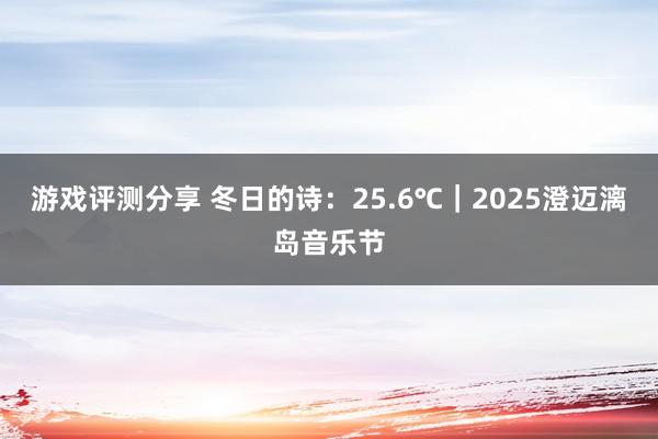 游戏评测分享 冬日的诗：25.6℃｜2025澄迈漓岛音乐节