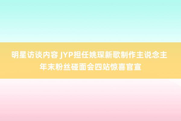 明星访谈内容 JYP担任姚琛新歌制作主说念主 年末粉丝碰面会四站惊喜官宣