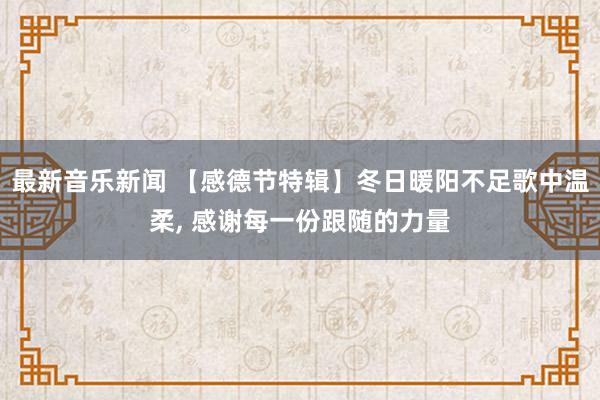 最新音乐新闻 【感德节特辑】冬日暖阳不足歌中温柔, 感谢每一份跟随的力量