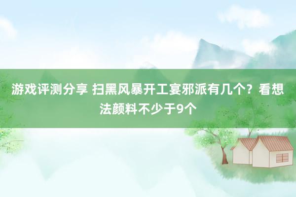 游戏评测分享 扫黑风暴开工宴邪派有几个？看想法颜料不少于9个