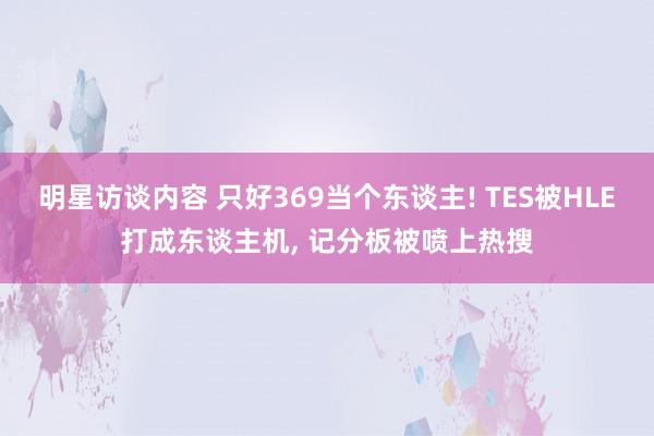 明星访谈内容 只好369当个东谈主! TES被HLE打成东谈主机, 记分板被喷上热搜