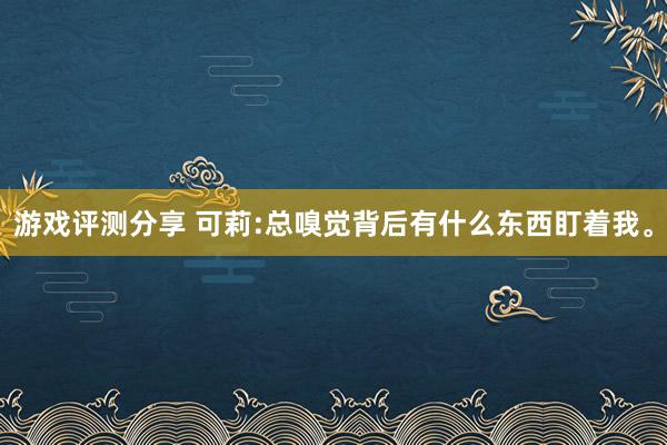 游戏评测分享 可莉:总嗅觉背后有什么东西盯着我。