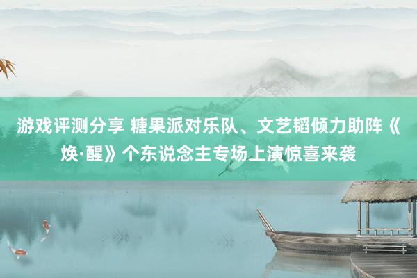 游戏评测分享 糖果派对乐队、文艺韬倾力助阵《焕·醒》个东说念主专场上演惊喜来袭