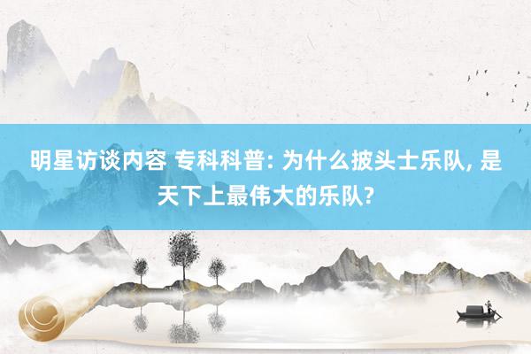 明星访谈内容 专科科普: 为什么披头士乐队, 是天下上最伟大的乐队?