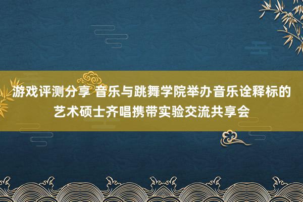 游戏评测分享 音乐与跳舞学院举办音乐诠释标的艺术硕士齐唱携带实验交流共享会