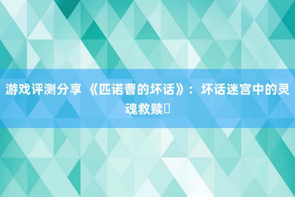 游戏评测分享 《匹诺曹的坏话》：坏话迷宫中的灵魂救赎​