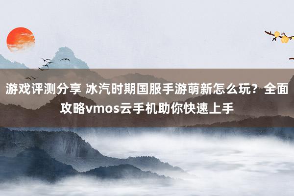 游戏评测分享 冰汽时期国服手游萌新怎么玩？全面攻略vmos云手机助你快速上手