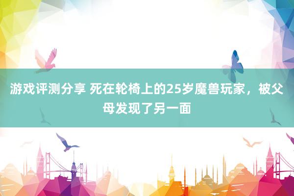 游戏评测分享 死在轮椅上的25岁魔兽玩家，被父母发现了另一面