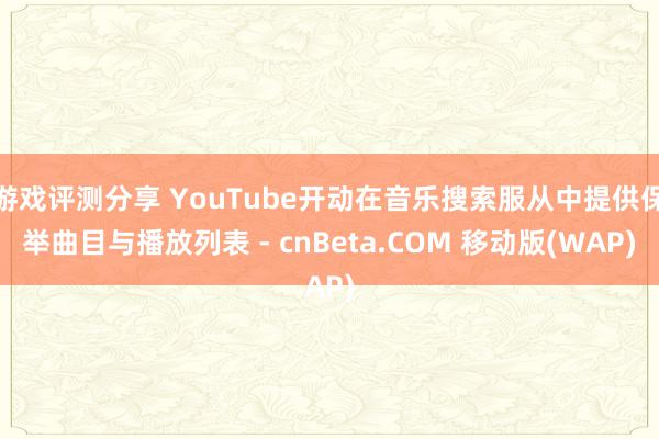 游戏评测分享 YouTube开动在音乐搜索服从中提供保举曲目与播放列表 - cnBeta.COM 移动版(WAP)