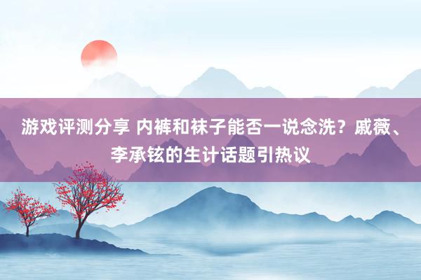 游戏评测分享 内裤和袜子能否一说念洗？戚薇、李承铉的生计话题引热议