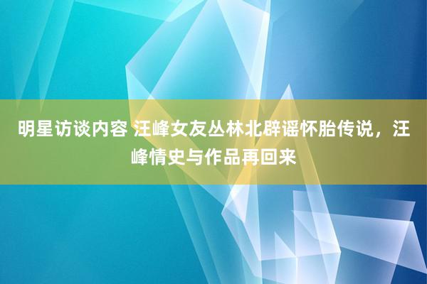 明星访谈内容 汪峰女友丛林北辟谣怀胎传说，汪峰情史与作品再回来