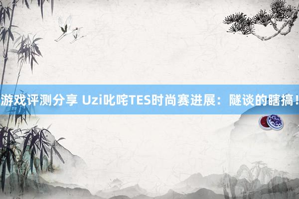 游戏评测分享 Uzi叱咤TES时尚赛进展：隧谈的瞎搞！