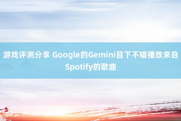 游戏评测分享 Google的Gemini目下不错播放来自Spotify的歌曲