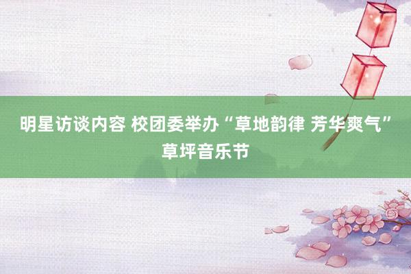 明星访谈内容 校团委举办“草地韵律 芳华爽气”草坪音乐节